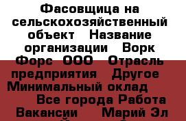 Фасовщица на сельскохозяйственный объект › Название организации ­ Ворк Форс, ООО › Отрасль предприятия ­ Другое › Минимальный оклад ­ 26 000 - Все города Работа » Вакансии   . Марий Эл респ.,Йошкар-Ола г.